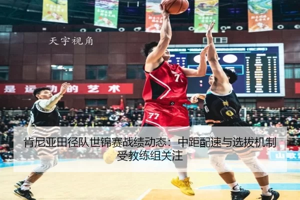 肯尼亚田径队世锦赛战绩动态：中距配速与选拔机制受教练组关注
