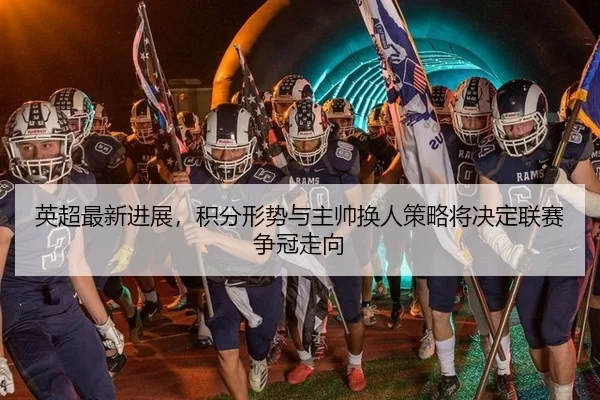 英超最新进展，积分形势与主帅换人策略将决定联赛争冠走向